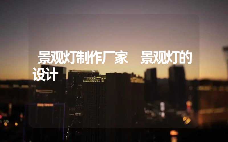 景观灯制作厂家 景观灯的设计